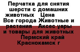 Перчатка для снятия шерсти с домашних животных › Цена ­ 100 - Все города Животные и растения » Аксесcуары и товары для животных   . Пермский край,Краснокамск г.